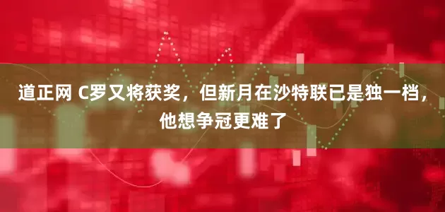 道正网 C罗又将获奖，但新月在沙特联已是独一档，他想争冠更难了