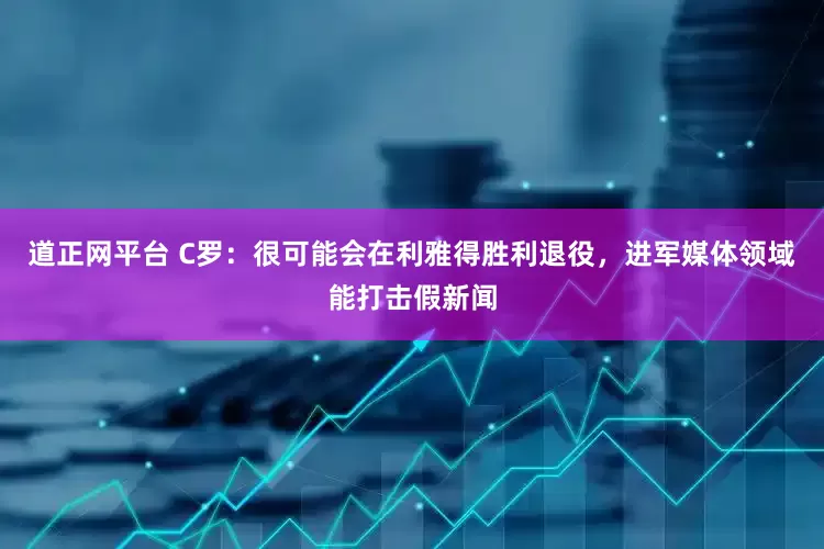 道正网平台 C罗：很可能会在利雅得胜利退役，进军媒体领域能打击假新闻