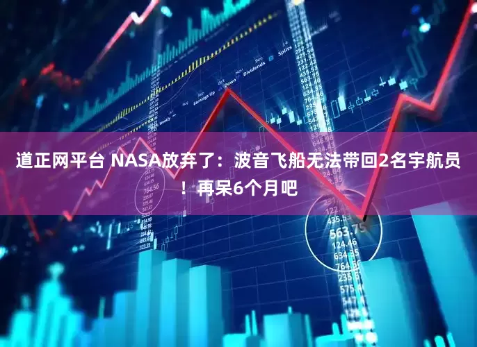 道正网平台 NASA放弃了：波音飞船无法带回2名宇航员！再呆6个月吧
