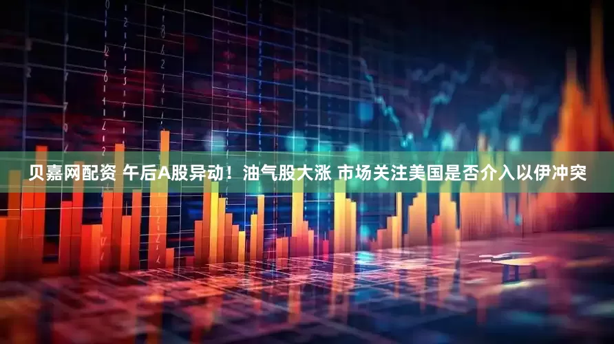 贝嘉网配资 午后A股异动！油气股大涨 市场关注美国是否介入以伊冲突
