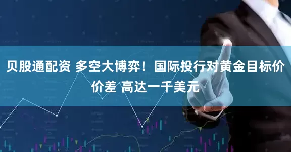 贝股通配资 多空大博弈！国际投行对黄金目标价价差 高达一千美元