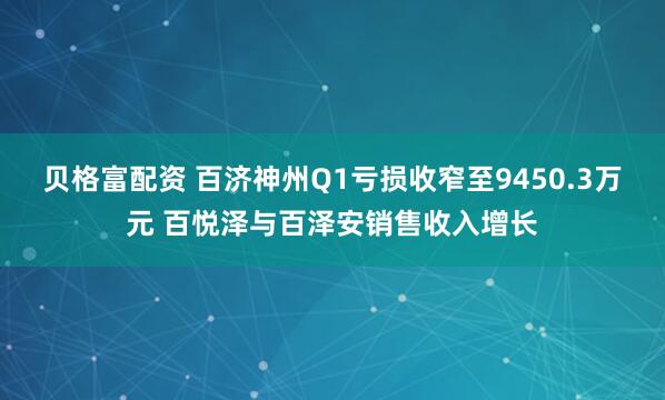 贝格富配资 百济神州Q1亏损收窄至9450.3万元 百悦泽与百泽安销售收入增长