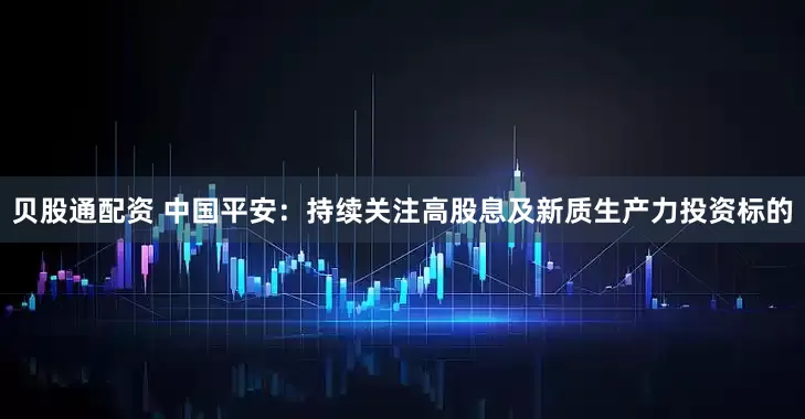 贝股通配资 中国平安：持续关注高股息及新质生产力投资标的