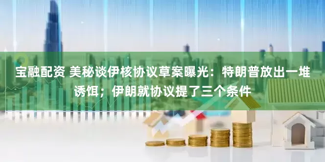 宝融配资 美秘谈伊核协议草案曝光：特朗普放出一堆诱饵；伊朗就协议提了三个条件