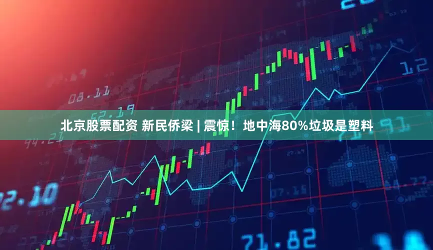 北京股票配资 新民侨梁 | 震惊！地中海80%垃圾是塑料