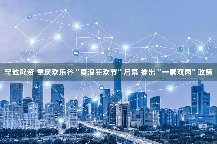 宝诚配资 重庆欢乐谷“夏浪狂欢节”启幕 推出“一票双园”政策