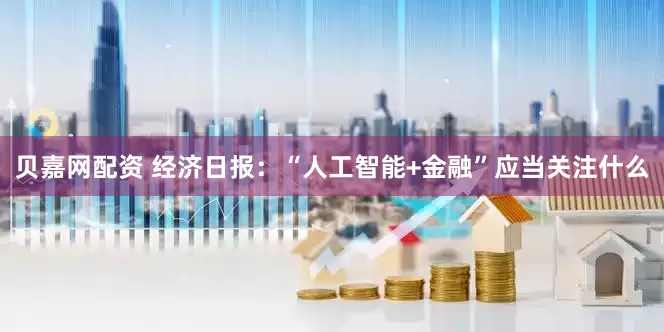 贝嘉网配资 经济日报：“人工智能+金融”应当关注什么