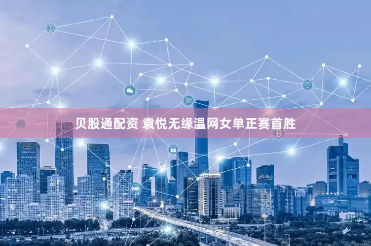 贝股通配资 袁悦无缘温网女单正赛首胜