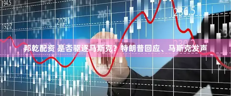 邦乾配资 是否驱逐马斯克？特朗普回应、马斯克发声