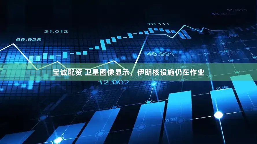 宝诚配资 卫星图像显示，伊朗核设施仍在作业