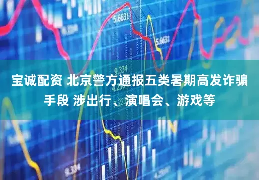 宝诚配资 北京警方通报五类暑期高发诈骗手段 涉出行、演唱会、游戏等