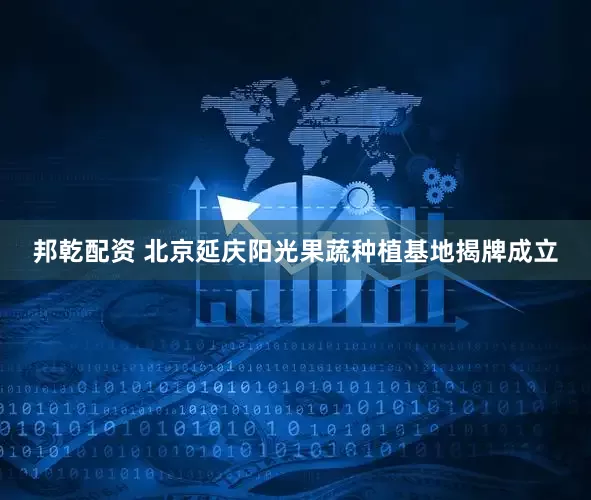 邦乾配资 北京延庆阳光果蔬种植基地揭牌成立