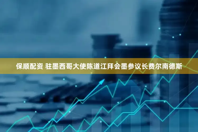 保顺配资 驻墨西哥大使陈道江拜会墨参议长费尔南德斯
