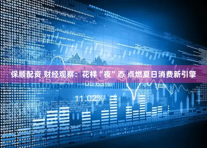 保顺配资 财经观察：花样“夜”态 点燃夏日消费新引擎