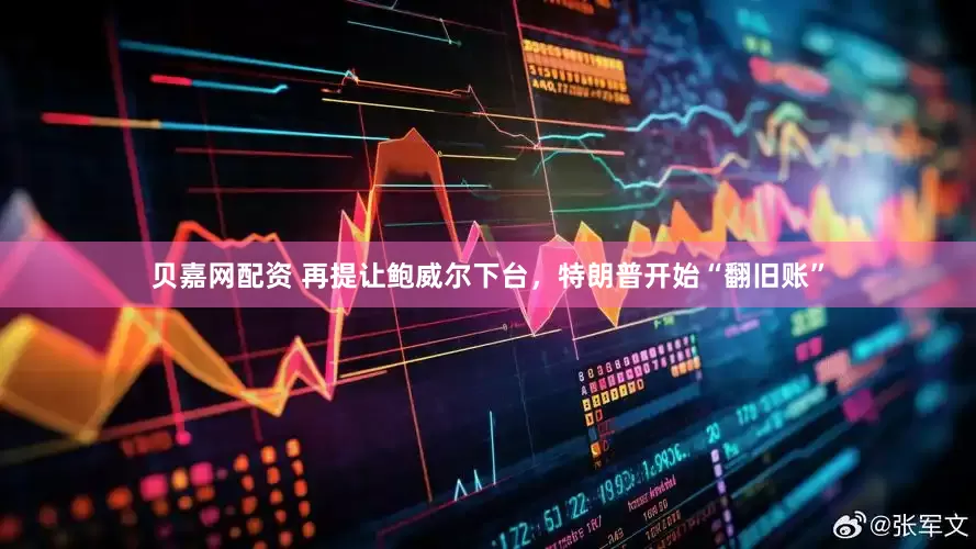 贝嘉网配资 再提让鲍威尔下台，特朗普开始“翻旧账”