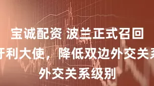 宝诚配资 波兰正式召回驻匈牙利大使，降低双边外交关系级别