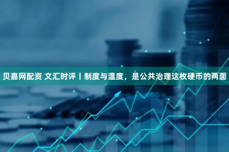 贝嘉网配资 文汇时评丨制度与温度，是公共治理这枚硬币的两面