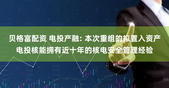 贝格富配资 电投产融: 本次重组的拟置入资产电投核能拥有近十年的核电安全管理经验
