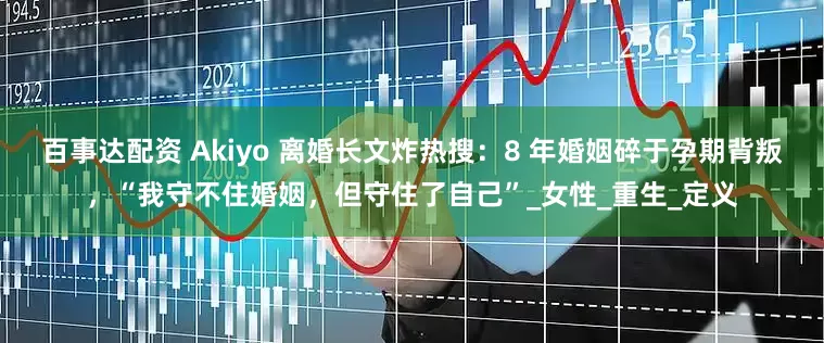 百事达配资 Akiyo 离婚长文炸热搜：8 年婚姻碎于孕期背叛，“我守不住婚姻，但守住了自己”_女性_重生_定义