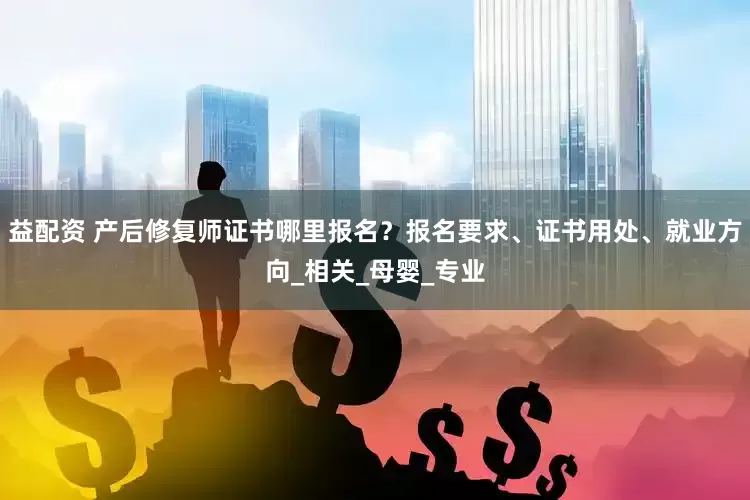 益配资 产后修复师证书哪里报名？报名要求、证书用处、就业方向_相关_母婴_专业