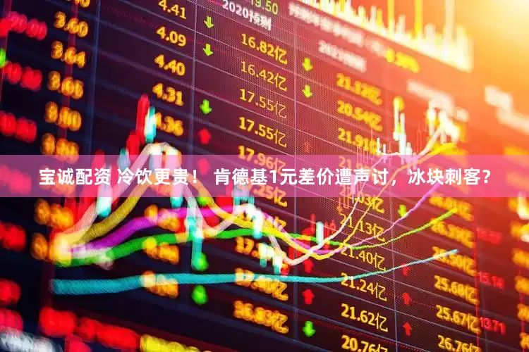 宝诚配资 冷饮更贵！ 肯德基1元差价遭声讨，冰块刺客？