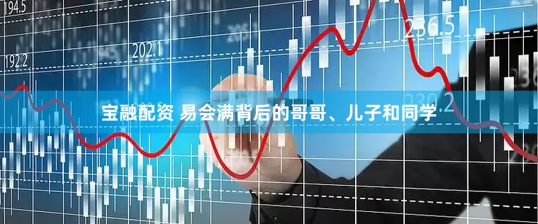 宝融配资 易会满背后的哥哥、儿子和同学