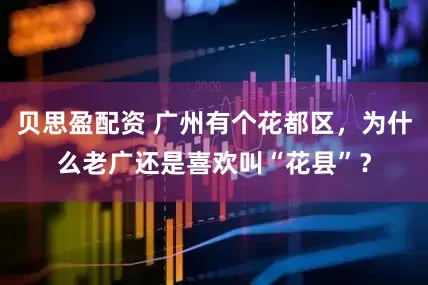 贝思盈配资 广州有个花都区，为什么老广还是喜欢叫“花县”？