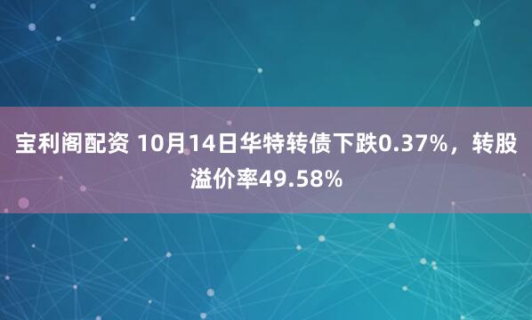 宝利阁配资 10月14日华特转债下跌0.37%，转股溢价率49.58%