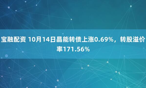 宝融配资 10月14日晶能转债上涨0.69%，转股溢价率171.56%