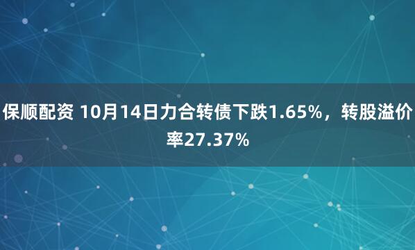 保顺配资 10月14日力合转债下跌1.65%，转股溢价率27.37%