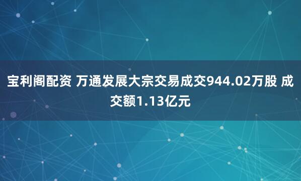宝利阁配资 万通发展大宗交易成交944.02万股 成交额1.13亿元