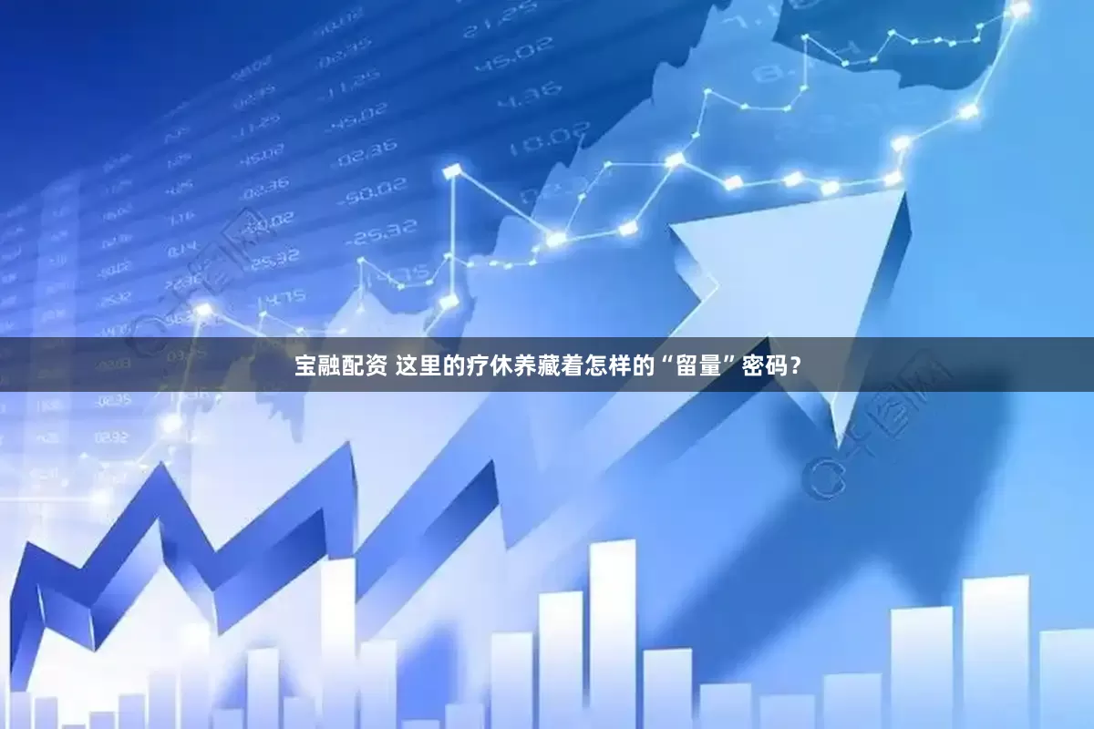 宝融配资 这里的疗休养藏着怎样的“留量”密码？