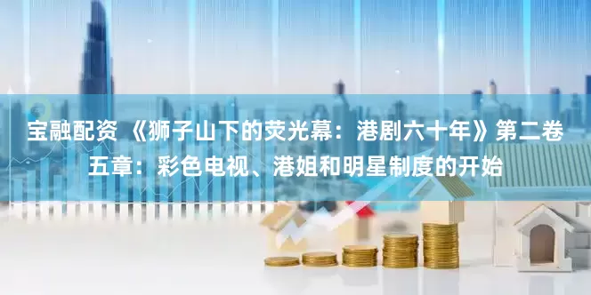 宝融配资 《狮子山下的荧光幕：港剧六十年》第二卷五章：彩色电视、港姐和明星制度的开始